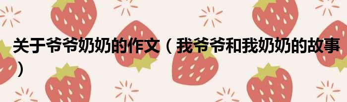 关于爷爷奶奶的作文 我爷爷和我奶奶的故事