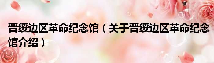 晋绥边区革命纪念馆 关于晋绥边区革命纪念馆介绍