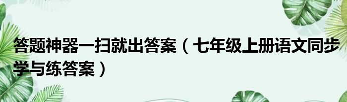 答题神器一扫就出答案 七年级上册语文同步学与练答案