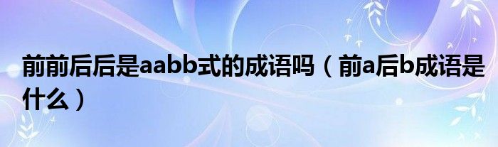 前前后后是aabb式的成语吗 前a后b成语是什么