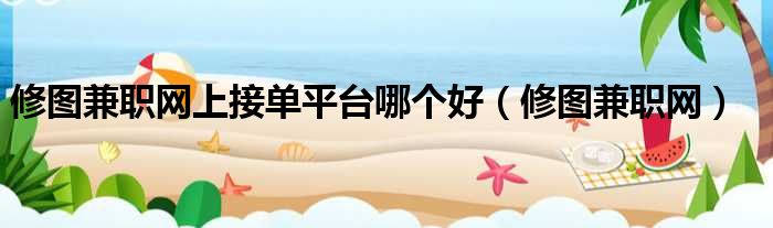 修图兼职网上接单平台哪个好 修图兼职网