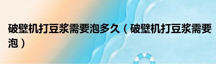 破壁机打豆浆需要泡多久 破壁机打豆浆需要泡