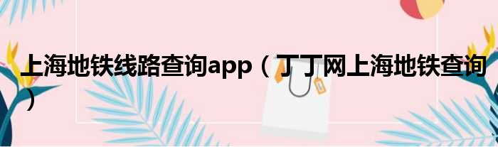 上海地铁线路查询app 丁丁网上海地铁查询