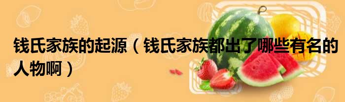 钱氏家族的起源 钱氏家族都出了哪些有名的人物啊