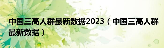 中国三高人群最新数据2023 中国三高人群最新数据