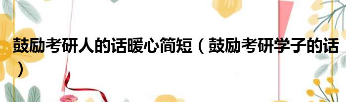 鼓励考研人的话暖心简短 鼓励考研学子的话