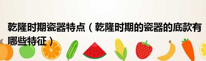 乾隆时期瓷器特点 乾隆时期的瓷器的底款有哪些特征