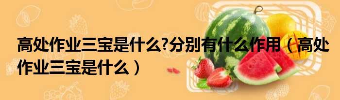 高处作业三宝是什么 分别有什么作用 高处作业三宝是什么