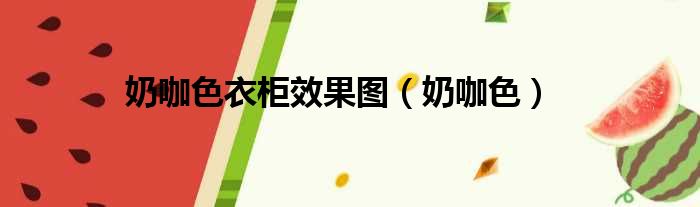 奶咖色衣柜效果图 奶咖色