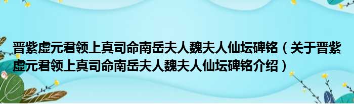 晋紫虚元君领上真司命南岳夫人魏夫人仙坛碑铭 关于晋紫虚元君领上真司命南岳夫人魏夫人仙坛碑铭介绍