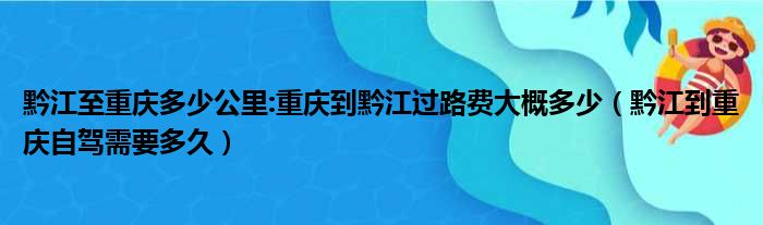 黔江至重庆多少公里:重庆到黔江过路费大概多少 黔江到重庆自驾需要多久