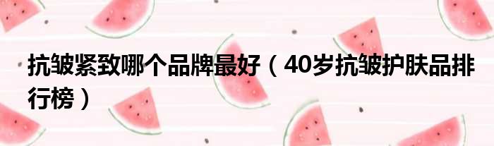 抗皱紧致哪个品牌最好 40岁抗皱护肤品排行榜