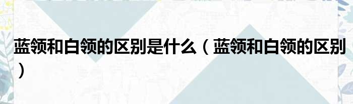 蓝领和白领的区别是什么 蓝领和白领的区别