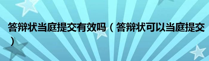 答辩状当庭提交有效吗 答辩状可以当庭提交