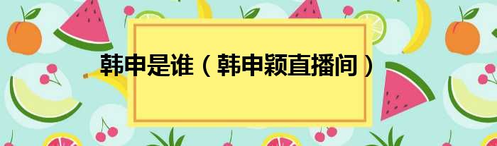 韩申是谁 韩申颖直播间
