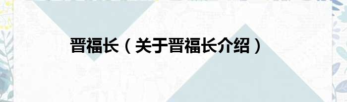 晋福长 关于晋福长介绍