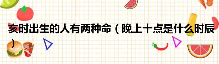 亥时出生的人有两种命 晚上十点是什么时辰