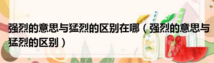 强烈的意思与猛烈的区别在哪 强烈的意思与猛烈的区别