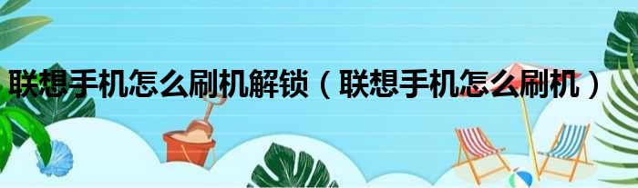 联想手机怎么刷机解锁 联想手机怎么刷机