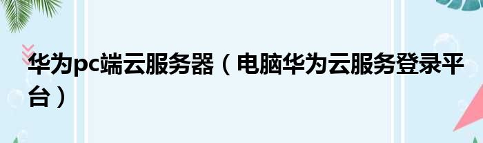 华为pc端云服务器 电脑华为云服务登录平台