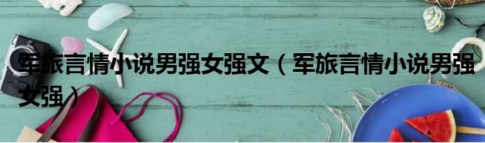 军旅言情小说男强女强文 军旅言情小说男强女强