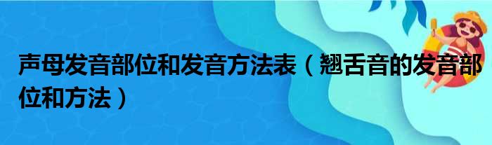 声母发音部位和发音方法表 翘舌音的发音部位和方法