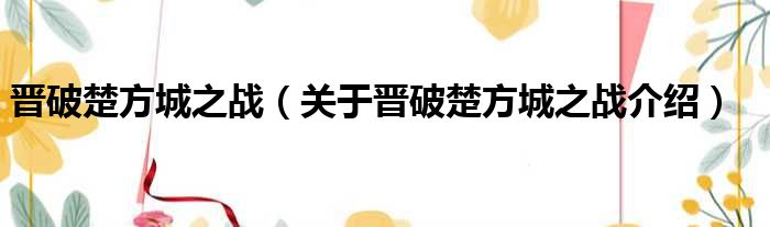 晋破楚方城之战 关于晋破楚方城之战介绍