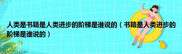 人类是书籍是人类进步的阶梯是谁说的 书籍是人类进步的阶梯是谁说的