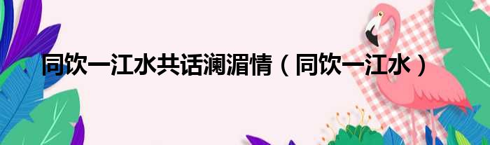 同饮一江水共话澜湄情 同饮一江水