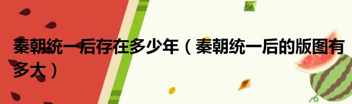 秦朝统一后存在多少年 秦朝统一后的版图有多大