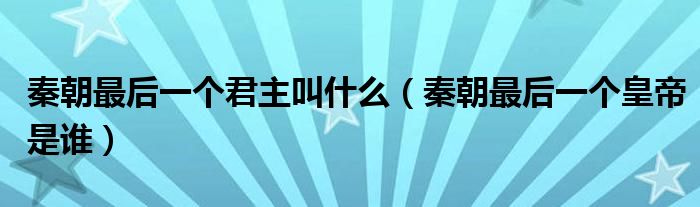 秦朝最后一个君主叫什么 秦朝最后一个皇帝是谁