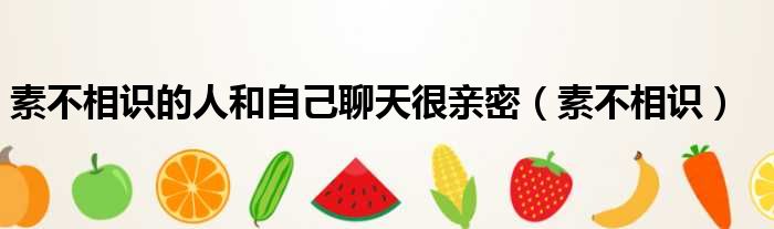 素不相识的人和自己聊天很亲密 素不相识