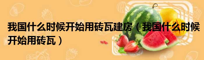 我国什么时候开始用砖瓦建房 我国什么时候开始用砖瓦