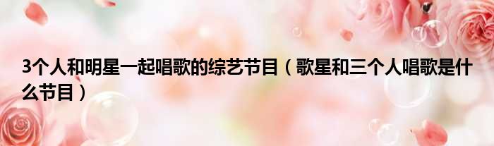 3个人和明星一起唱歌的综艺节目 歌星和三个人唱歌是什么节目