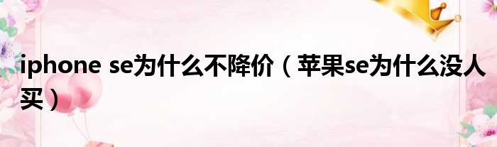 iphone se为什么不降价 苹果se为什么没人买
