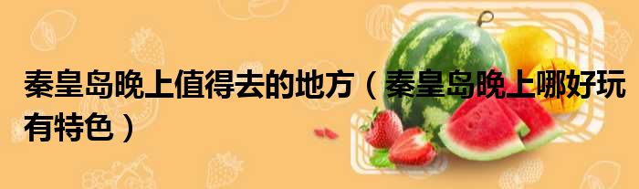 秦皇岛晚上值得去的地方 秦皇岛晚上哪好玩有特色