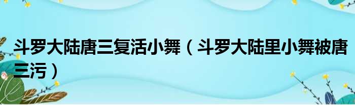 斗罗大陆唐三复活小舞 斗罗大陆里小舞被唐三污