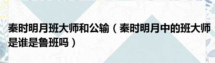 秦时明月班大师和公输 秦时明月中的班大师是谁是鲁班吗