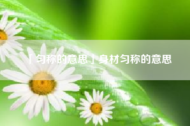  匀称的意思身材匀称的意思