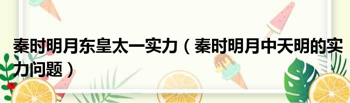 秦时明月东皇太一实力 秦时明月中天明的实力问题
