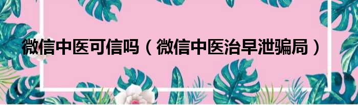 微信中医可信吗 微信中医治早泄骗局