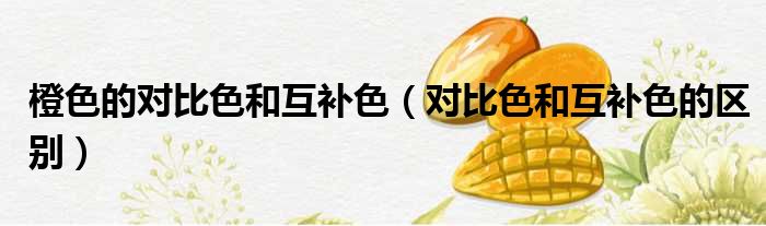 橙色的对比色和互补色 对比色和互补色的区别