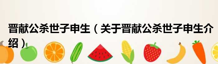 晋献公杀世子申生 关于晋献公杀世子申生介绍
