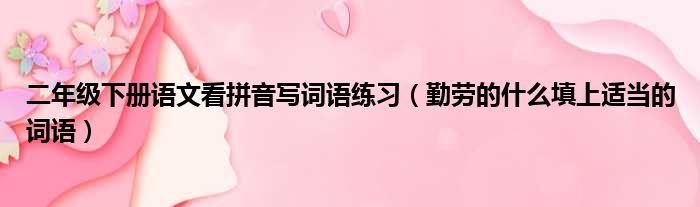 二年级下册语文看拼音写词语练习 勤劳的什么填上适当的词语