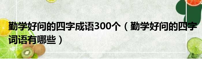 勤学好问的四字成语300个 勤学好问的四字词语有哪些