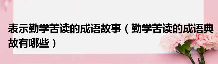 表示勤学苦读的成语故事 勤学苦读的成语典故有哪些