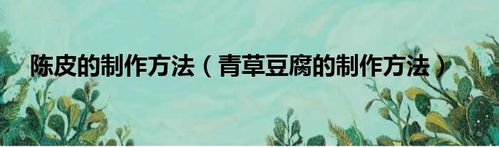 陈皮的制作方法 青草豆腐的制作方法