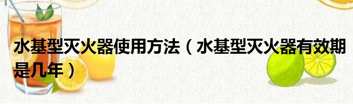 水基型灭火器使用方法 水基型灭火器有效期是几年
