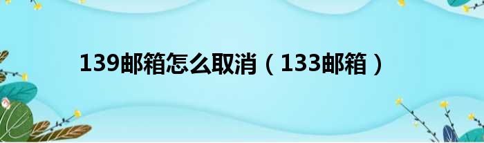 139邮箱怎么取消 133邮箱