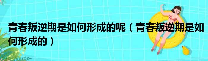 青春叛逆期是如何形成的呢 青春叛逆期是如何形成的